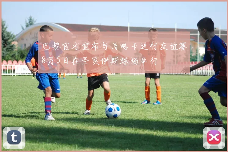 巴黎官方宣布与马略卡进行友谊赛8月5日在圣莫伊斯球场举行