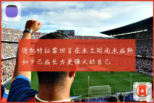 德凯特拉雷坦言在米兰时尚未成熟如今已成长为更强大的自己