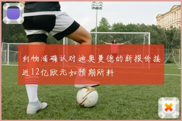 利物浦确认对迪奥曼德的新报价接近12亿欧元如预期所料