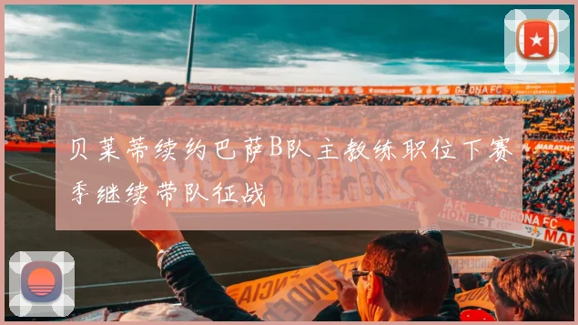 贝莱蒂续约巴萨B队主教练职位下赛季继续带队征战