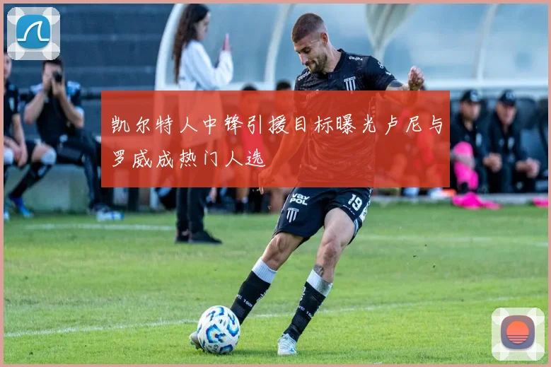 凯尔特人中锋引援目标曝光卢尼与罗威成热门人选