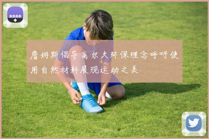 詹姆斯倡导高尔夫环保理念呼吁使用自然材料展现运动之美
