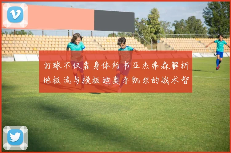 打球不仅靠身体约书亚杰弗森解析地板流与模板迪奥李凯尔的战术智慧