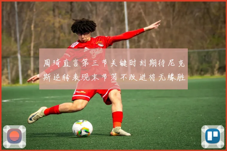 周琦直言第三节关键时刻期待尼克斯逆转表现末节若不改进将无缘胜利