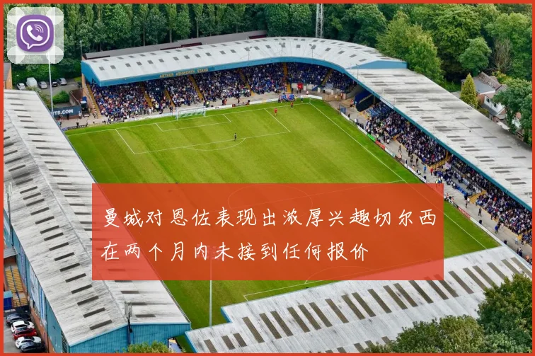 曼城对恩佐表现出浓厚兴趣切尔西在两个月内未接到任何报价