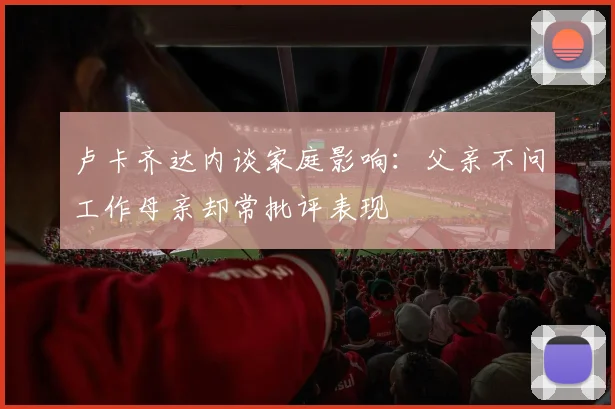 卢卡齐达内谈家庭影响：父亲不问工作母亲却常批评表现