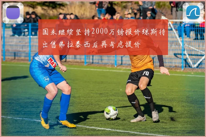 国米继续坚持2000万镑报价琼斯待出售弗拉泰西后再考虑提价