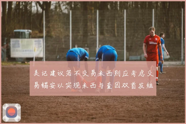 美记建议若不交易米西则应考虑交易锡安以实现米西与奎因双首发组合
