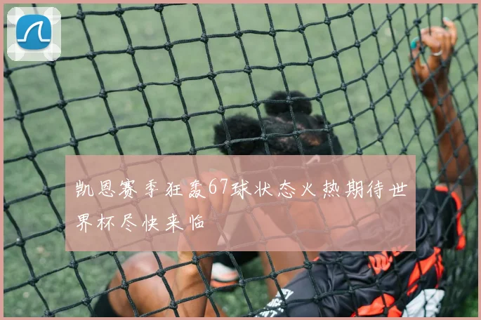 凯恩赛季狂轰67球状态火热期待世界杯尽快来临