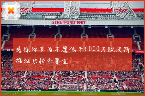 意媒称罗马不愿低于6000万欧谈斯维拉尔转会事宜