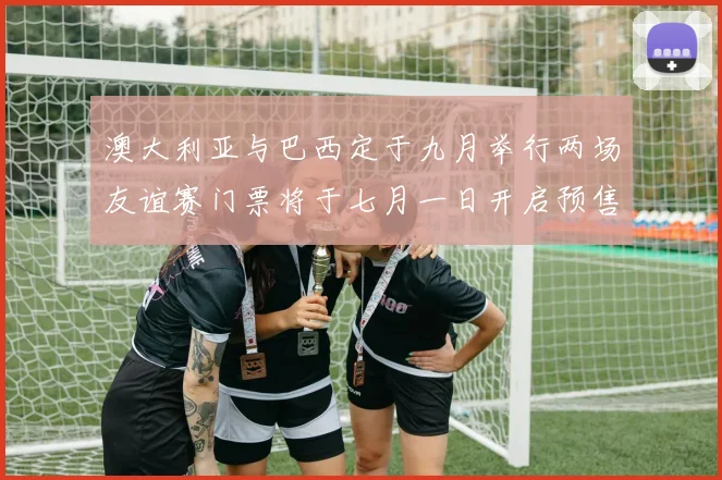 澳大利亚与巴西定于九月举行两场友谊赛门票将于七月一日开启预售