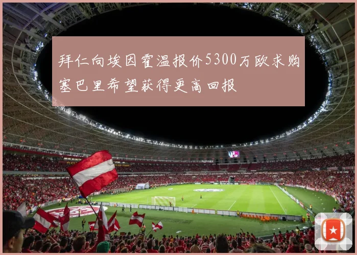 拜仁向埃因霍温报价5300万欧求购塞巴里希望获得更高回报