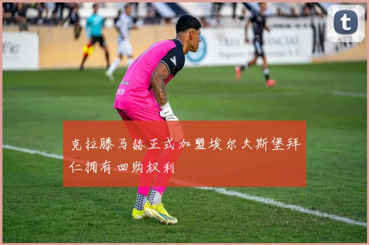 克拉滕马赫正式加盟埃尔夫斯堡拜仁拥有回购权利