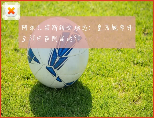 阿尔瓦雷斯转会动态：皇马概率升至30巴萨则高达50